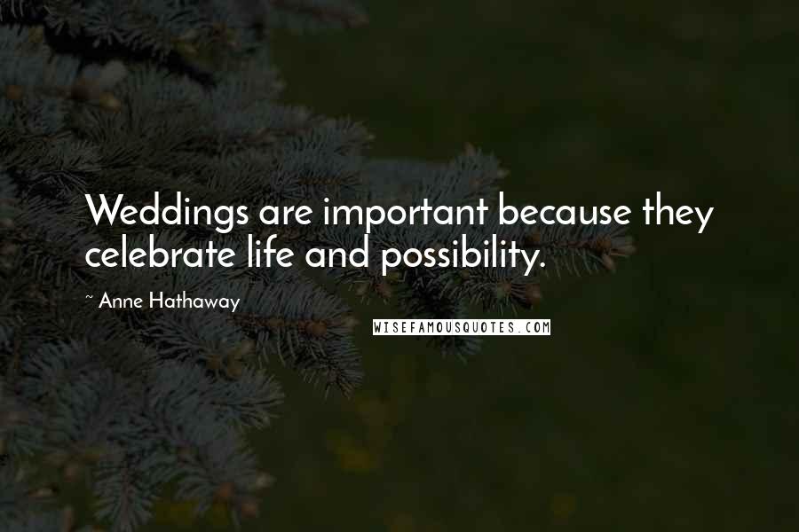 Anne Hathaway Quotes: Weddings are important because they celebrate life and possibility.