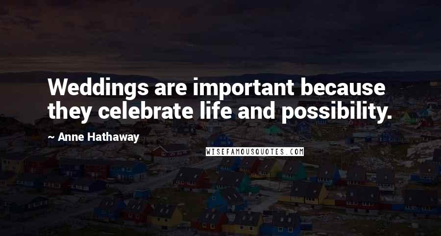 Anne Hathaway Quotes: Weddings are important because they celebrate life and possibility.