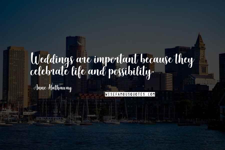 Anne Hathaway Quotes: Weddings are important because they celebrate life and possibility.