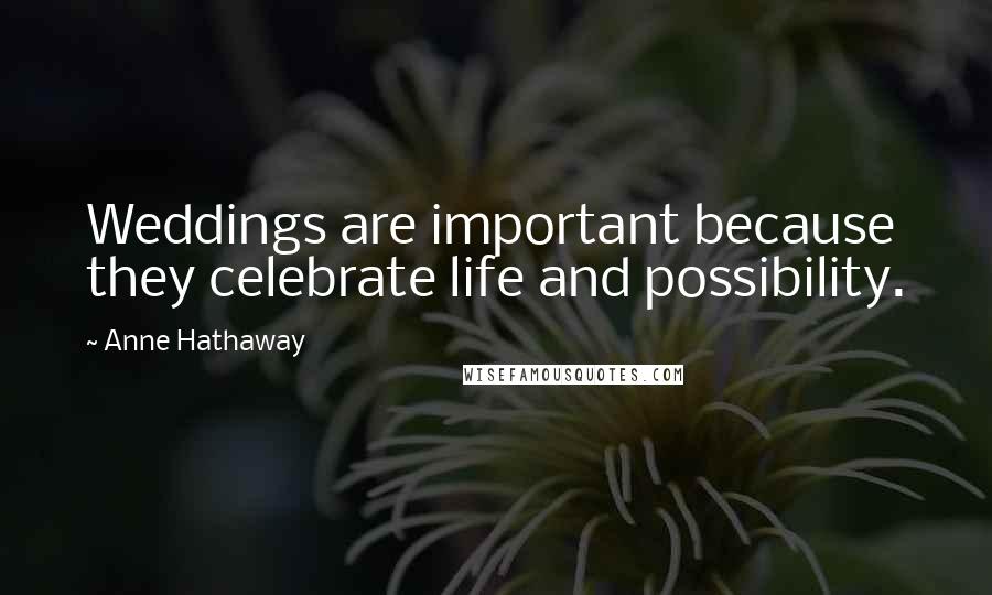 Anne Hathaway Quotes: Weddings are important because they celebrate life and possibility.