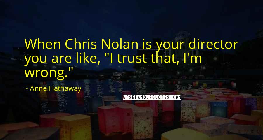 Anne Hathaway Quotes: When Chris Nolan is your director you are like, "I trust that, I'm wrong."