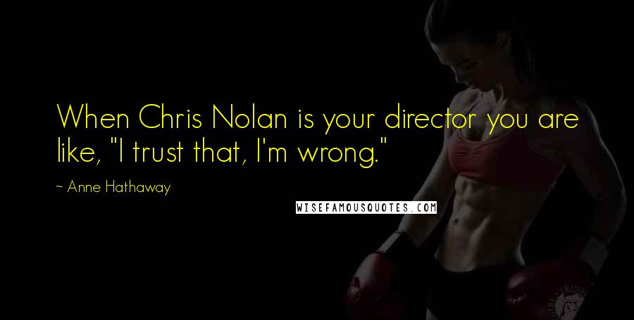 Anne Hathaway Quotes: When Chris Nolan is your director you are like, "I trust that, I'm wrong."