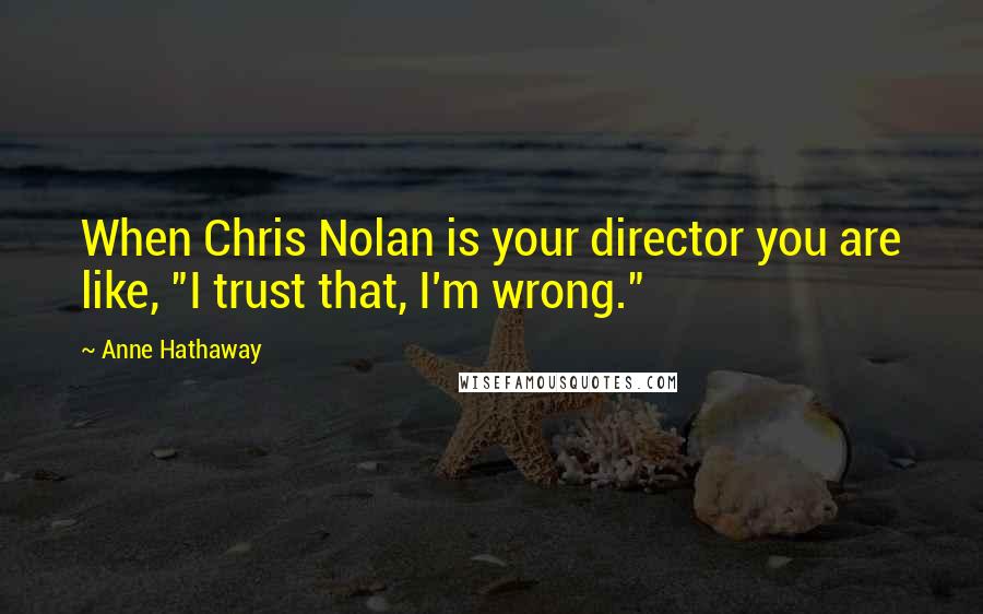 Anne Hathaway Quotes: When Chris Nolan is your director you are like, "I trust that, I'm wrong."