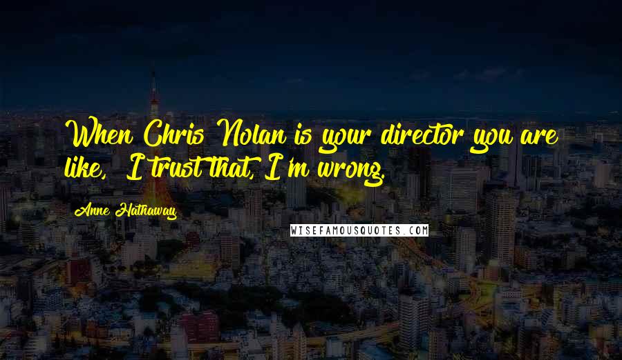 Anne Hathaway Quotes: When Chris Nolan is your director you are like, "I trust that, I'm wrong."