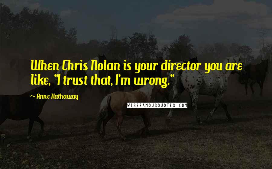 Anne Hathaway Quotes: When Chris Nolan is your director you are like, "I trust that, I'm wrong."