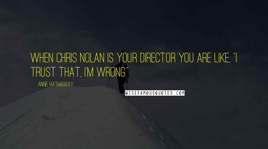 Anne Hathaway Quotes: When Chris Nolan is your director you are like, "I trust that, I'm wrong."