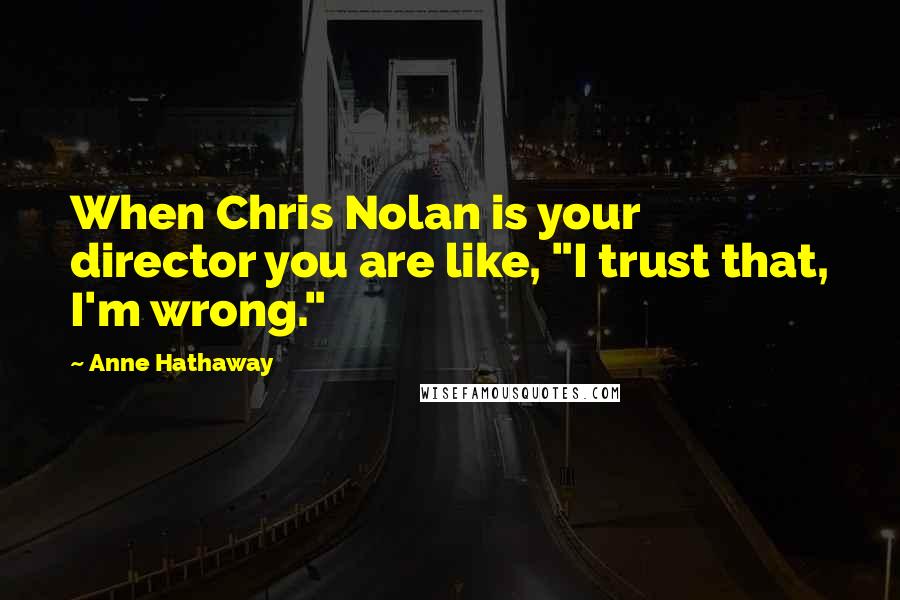 Anne Hathaway Quotes: When Chris Nolan is your director you are like, "I trust that, I'm wrong."