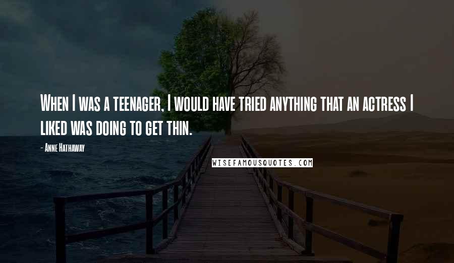 Anne Hathaway Quotes: When I was a teenager, I would have tried anything that an actress I liked was doing to get thin.