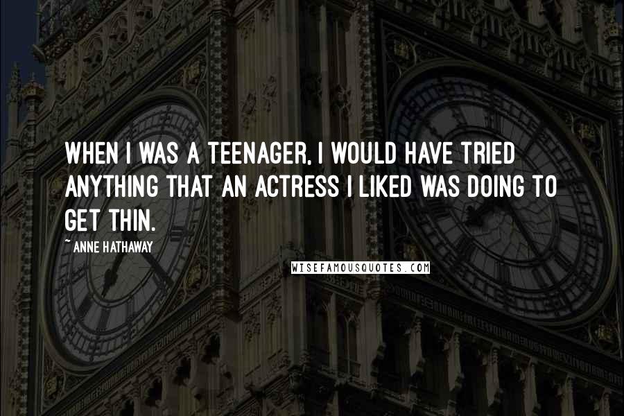 Anne Hathaway Quotes: When I was a teenager, I would have tried anything that an actress I liked was doing to get thin.