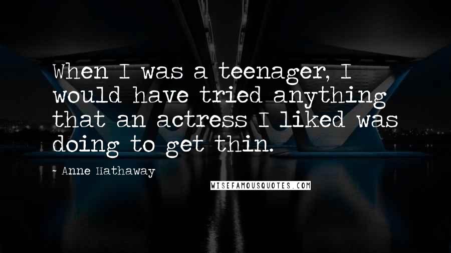 Anne Hathaway Quotes: When I was a teenager, I would have tried anything that an actress I liked was doing to get thin.