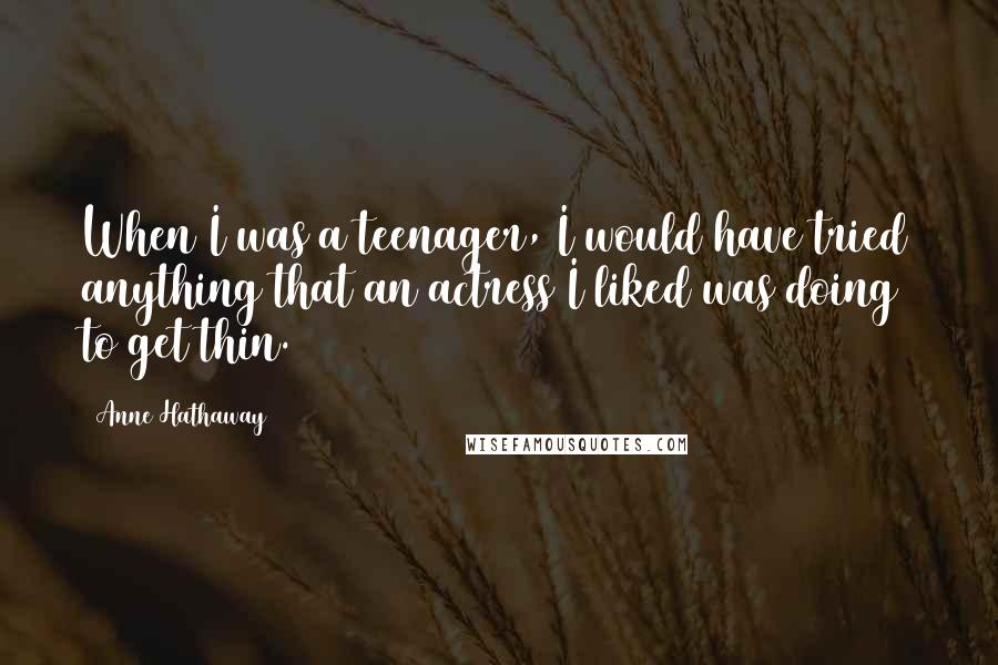 Anne Hathaway Quotes: When I was a teenager, I would have tried anything that an actress I liked was doing to get thin.