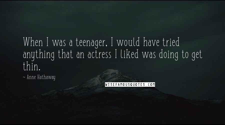 Anne Hathaway Quotes: When I was a teenager, I would have tried anything that an actress I liked was doing to get thin.