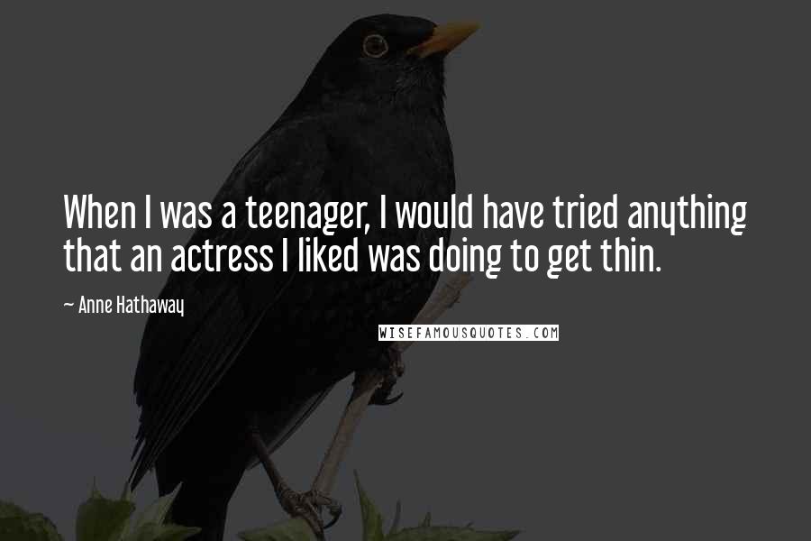 Anne Hathaway Quotes: When I was a teenager, I would have tried anything that an actress I liked was doing to get thin.