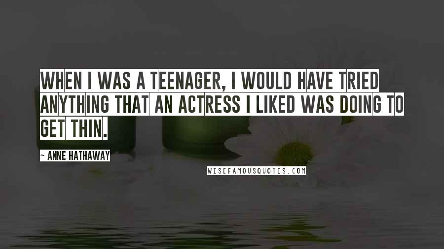 Anne Hathaway Quotes: When I was a teenager, I would have tried anything that an actress I liked was doing to get thin.