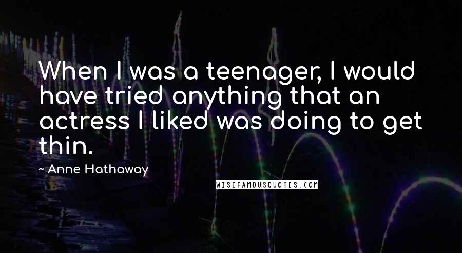 Anne Hathaway Quotes: When I was a teenager, I would have tried anything that an actress I liked was doing to get thin.