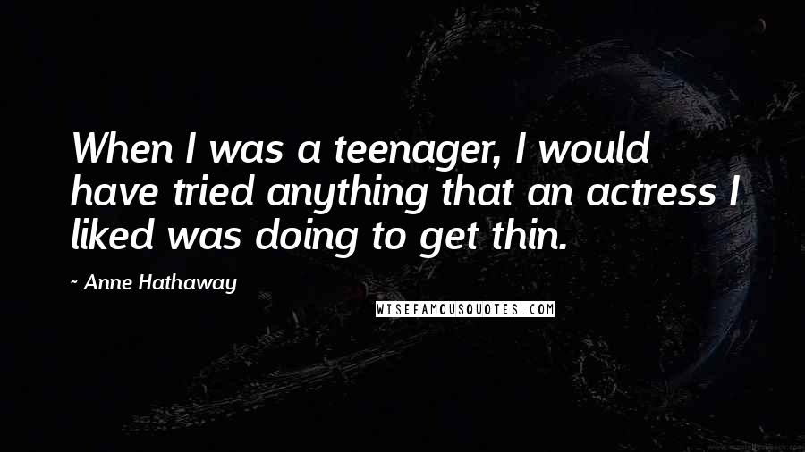 Anne Hathaway Quotes: When I was a teenager, I would have tried anything that an actress I liked was doing to get thin.