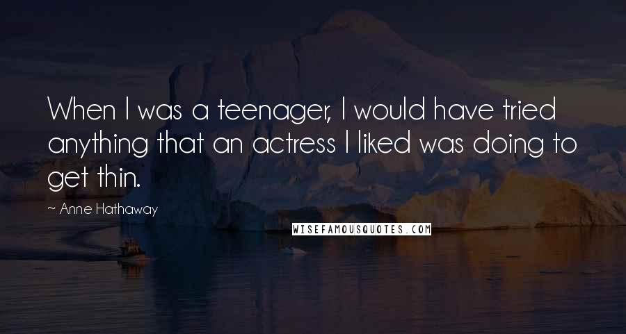 Anne Hathaway Quotes: When I was a teenager, I would have tried anything that an actress I liked was doing to get thin.