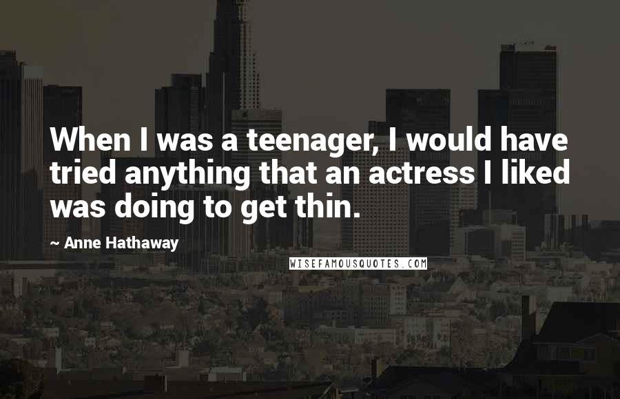 Anne Hathaway Quotes: When I was a teenager, I would have tried anything that an actress I liked was doing to get thin.