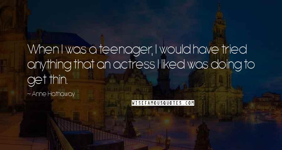 Anne Hathaway Quotes: When I was a teenager, I would have tried anything that an actress I liked was doing to get thin.