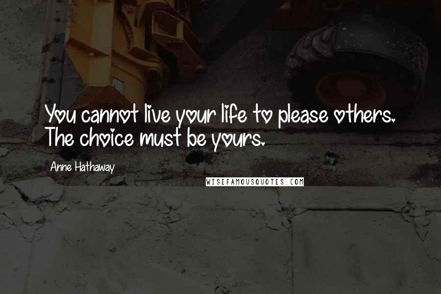 Anne Hathaway Quotes: You cannot live your life to please others. The choice must be yours.