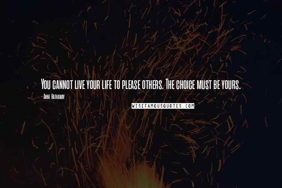 Anne Hathaway Quotes: You cannot live your life to please others. The choice must be yours.