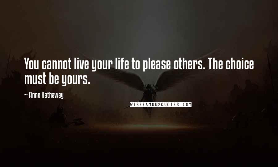 Anne Hathaway Quotes: You cannot live your life to please others. The choice must be yours.