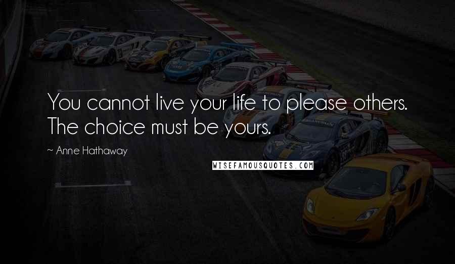 Anne Hathaway Quotes: You cannot live your life to please others. The choice must be yours.