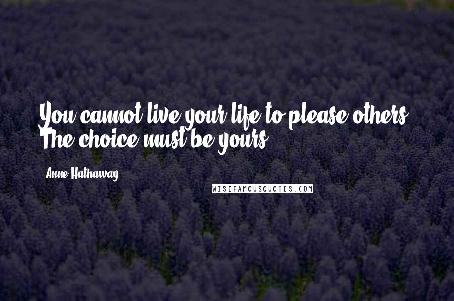 Anne Hathaway Quotes: You cannot live your life to please others. The choice must be yours.