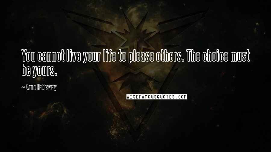 Anne Hathaway Quotes: You cannot live your life to please others. The choice must be yours.