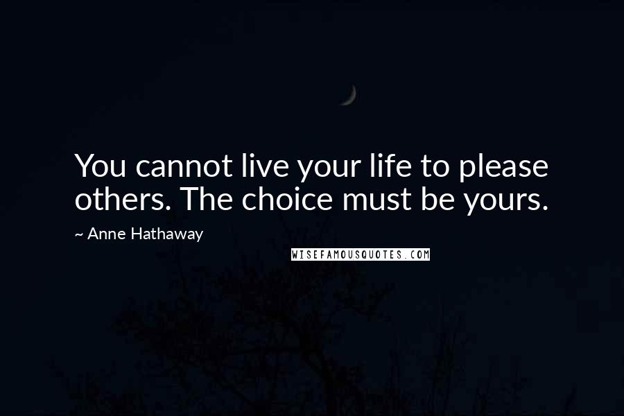 Anne Hathaway Quotes: You cannot live your life to please others. The choice must be yours.