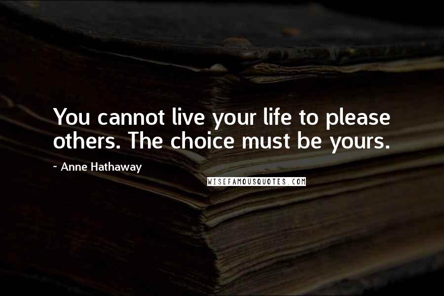 Anne Hathaway Quotes: You cannot live your life to please others. The choice must be yours.