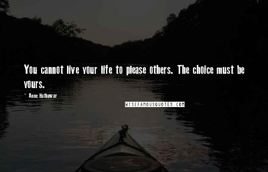 Anne Hathaway Quotes: You cannot live your life to please others. The choice must be yours.