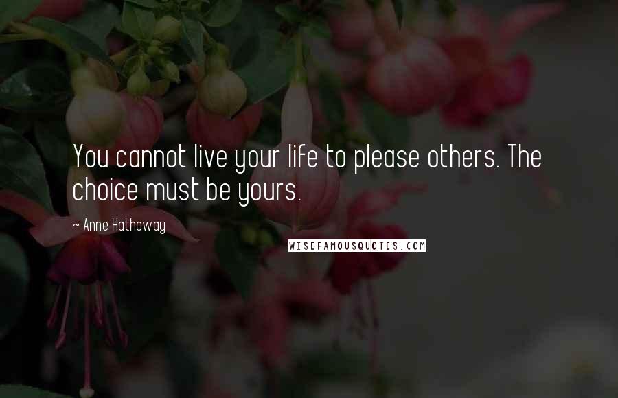 Anne Hathaway Quotes: You cannot live your life to please others. The choice must be yours.