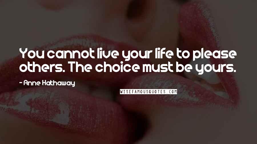 Anne Hathaway Quotes: You cannot live your life to please others. The choice must be yours.