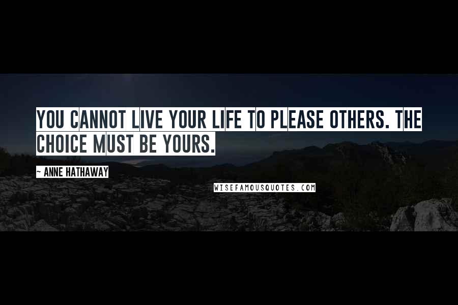 Anne Hathaway Quotes: You cannot live your life to please others. The choice must be yours.