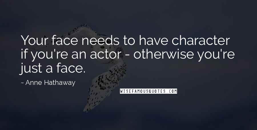 Anne Hathaway Quotes: Your face needs to have character if you're an actor - otherwise you're just a face.