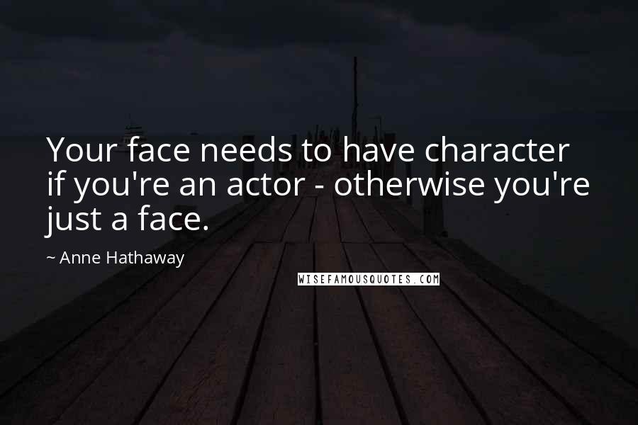 Anne Hathaway Quotes: Your face needs to have character if you're an actor - otherwise you're just a face.