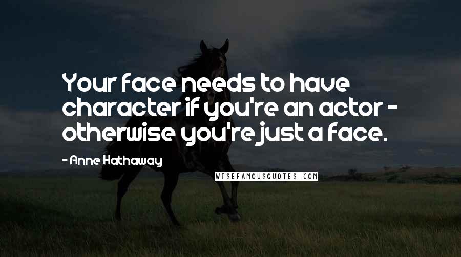 Anne Hathaway Quotes: Your face needs to have character if you're an actor - otherwise you're just a face.