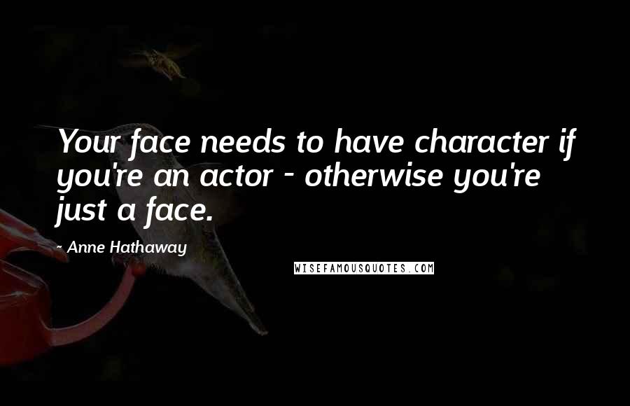 Anne Hathaway Quotes: Your face needs to have character if you're an actor - otherwise you're just a face.