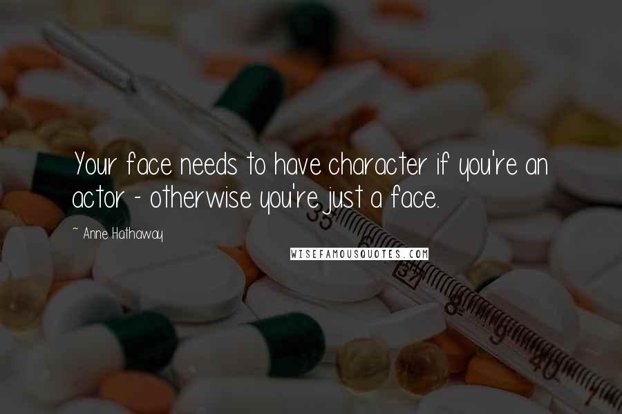 Anne Hathaway Quotes: Your face needs to have character if you're an actor - otherwise you're just a face.