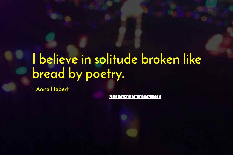 Anne Hebert Quotes: I believe in solitude broken like bread by poetry.