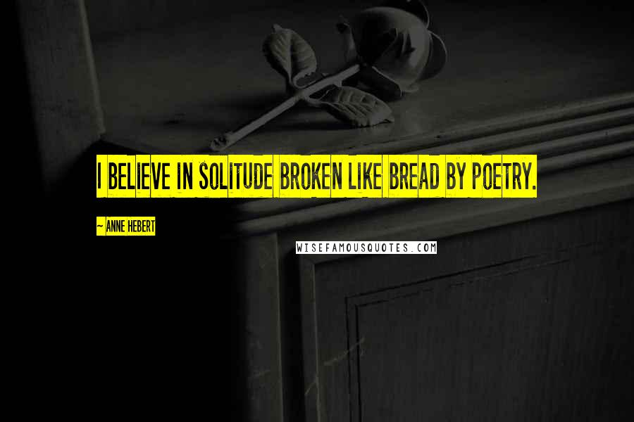 Anne Hebert Quotes: I believe in solitude broken like bread by poetry.