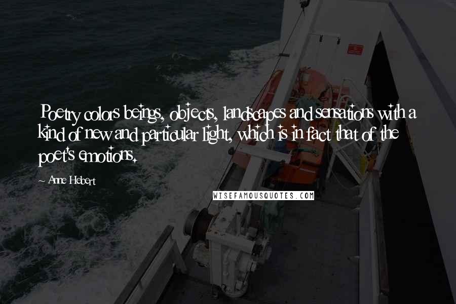 Anne Hebert Quotes: Poetry colors beings, objects, landscapes and sensations with a kind of new and particular light, which is in fact that of the poet's emotions.