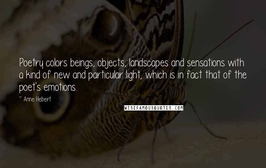 Anne Hebert Quotes: Poetry colors beings, objects, landscapes and sensations with a kind of new and particular light, which is in fact that of the poet's emotions.