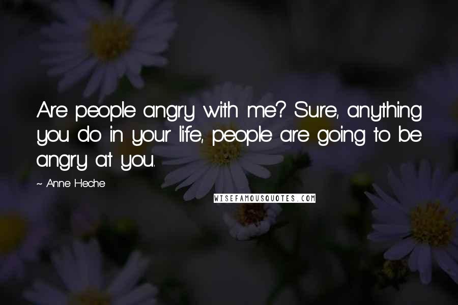 Anne Heche Quotes: Are people angry with me? Sure, anything you do in your life, people are going to be angry at you.