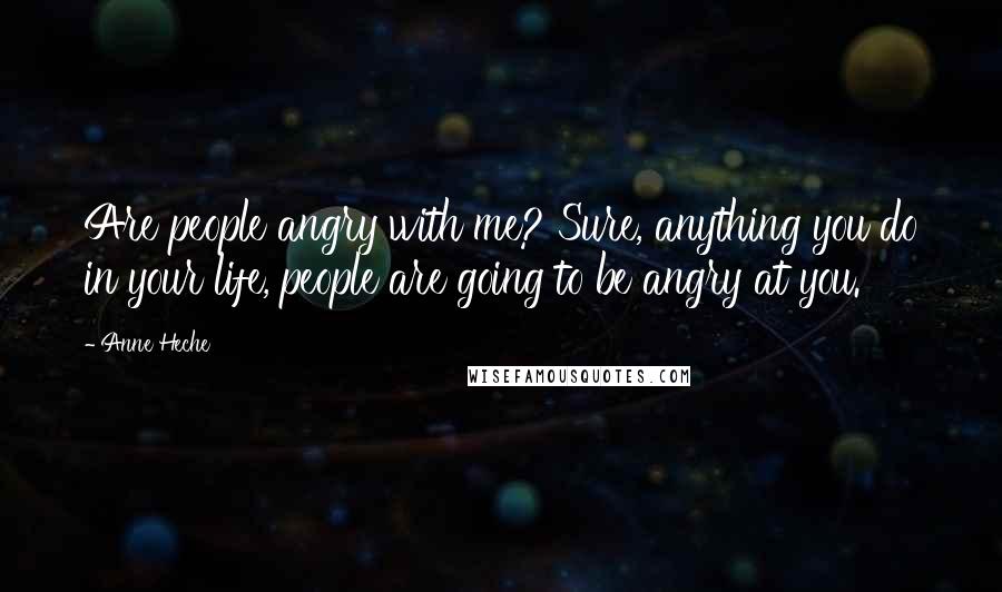 Anne Heche Quotes: Are people angry with me? Sure, anything you do in your life, people are going to be angry at you.