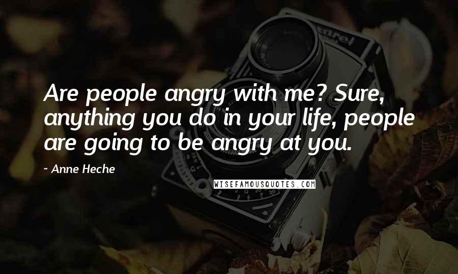 Anne Heche Quotes: Are people angry with me? Sure, anything you do in your life, people are going to be angry at you.