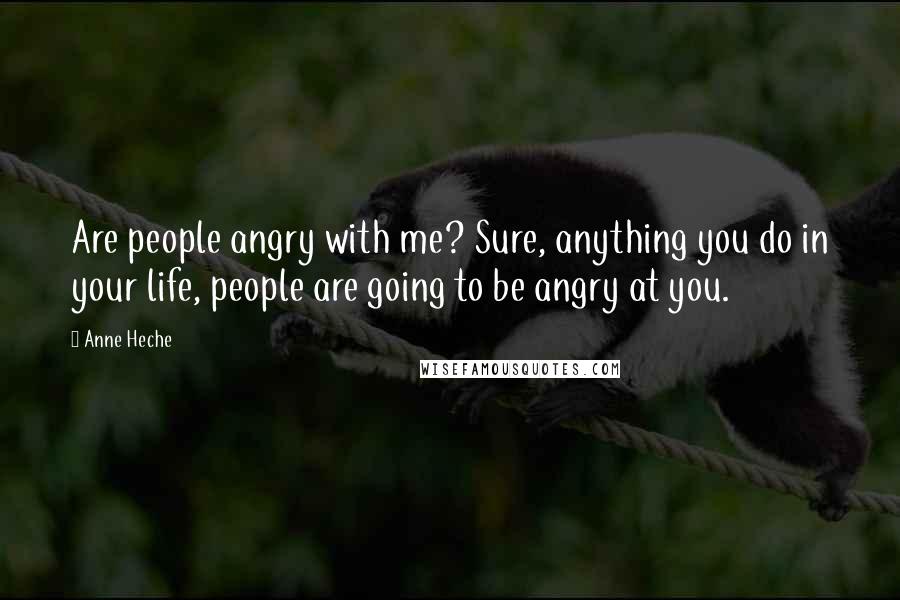 Anne Heche Quotes: Are people angry with me? Sure, anything you do in your life, people are going to be angry at you.