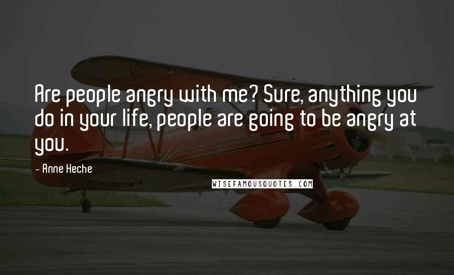 Anne Heche Quotes: Are people angry with me? Sure, anything you do in your life, people are going to be angry at you.
