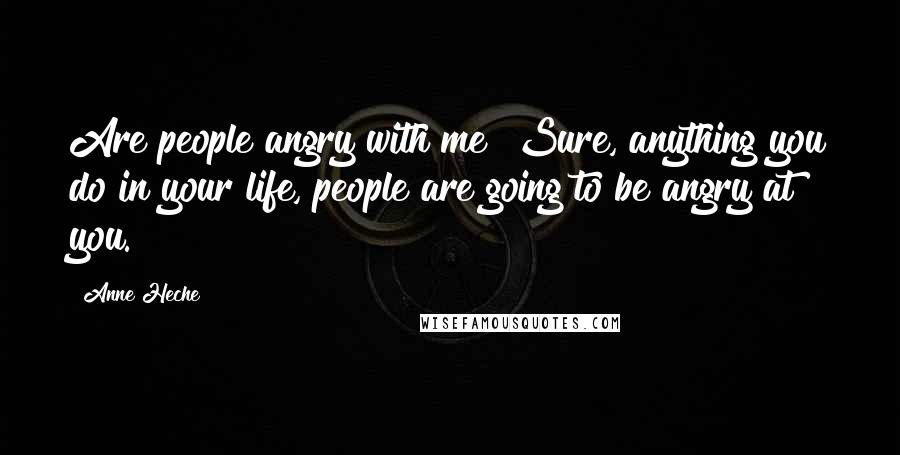 Anne Heche Quotes: Are people angry with me? Sure, anything you do in your life, people are going to be angry at you.